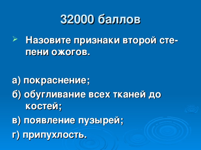 32000 баллов Назовите признаки второй сте-пени ожогов.  а) покраснение; б) обугливание всех тканей до костей; в) появление пузырей; г) припухлость .