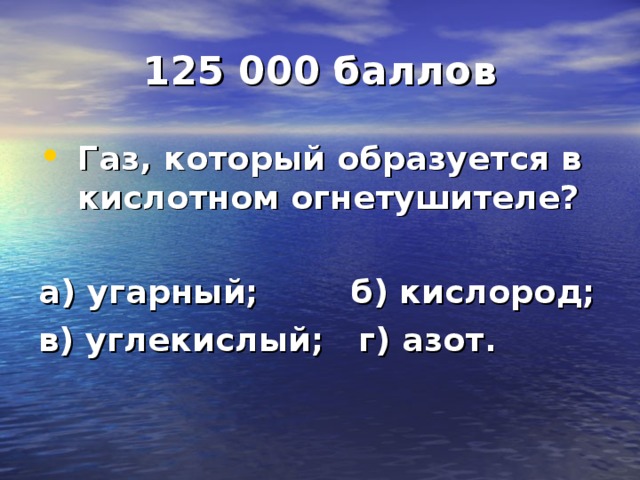 125 000 баллов Газ, который образуется в кислотном огнетушителе?  а) угарный; б) кислород; в) углекислый; г) азот.