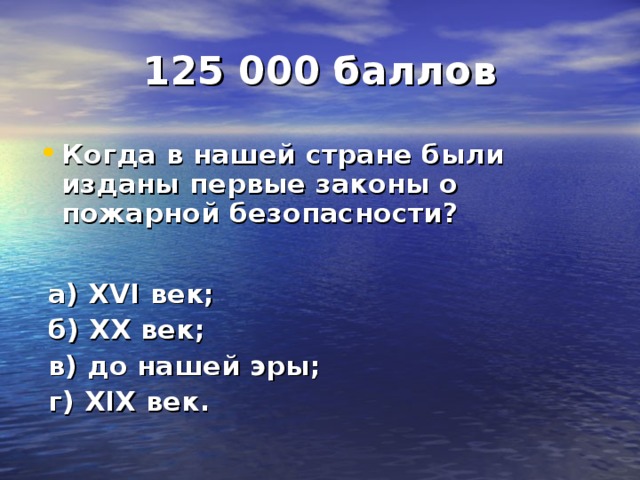 125 000 баллов Когда в нашей стране были изданы первые законы о пожарной безопасности?   а) XVI век;  б) XX век;  в) до нашей эры;  г) XIX век.