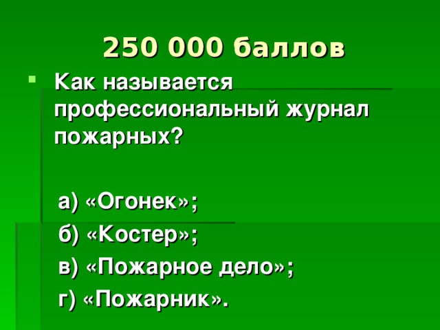 250 000 баллов Как называется профессиональный журнал пожарных?   а) «Огонек»;  б) «Костер»;  в) «Пожарное дело»;  г) «Пожарник».