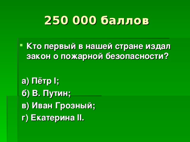 250 000 баллов Кто первый в нашей стране издал закон о пожарной безопасности?   а) Пётр I ;  б) В. Путин;  в) Иван Грозный;  г) Екатерина II .