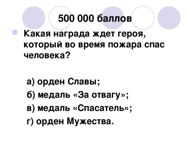 500 000 баллов Какая награда ждет героя, который во время пожара спас человека?   а) орден Славы;  б) медаль «За отвагу»;  в) медаль «Спасатель»;  г) орден Мужества.