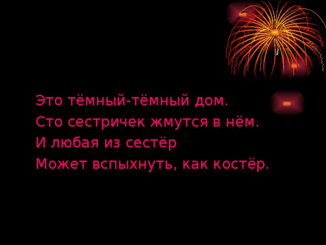 Это тёмный-тёмный дом. Сто сестричек жмутся в нём. И любая из сестёр Может вспыхнуть, как костёр.