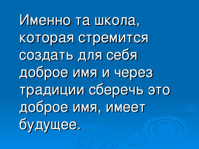 Именно та школа, которая стремится создать для себя доброе имя и через традиции сберечь это доброе имя, имеет будущее.