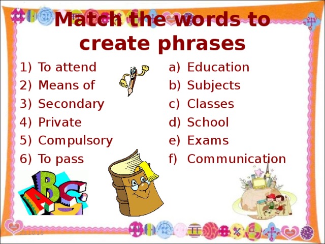 Match the words to create phrases To attend Means of Secondary Private Compulsory To pass Education Subjects Classes School Exams Communication 23.10.16