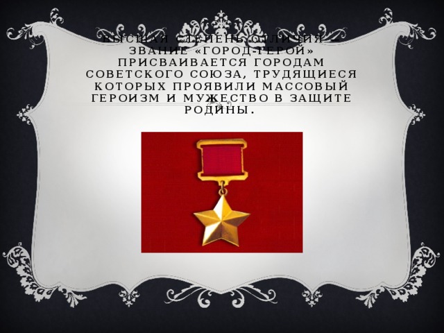 Высшая степень отличия — звание «город-герой» присваивается городам Советского Союза, трудящиеся которых проявили массовый героизм и мужество в защите Родины.