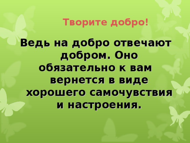 Творите добро!   Ведь на добро отвечают добром. Оно обязательно к вам вернется в виде хорошего самочувствия и настроения.