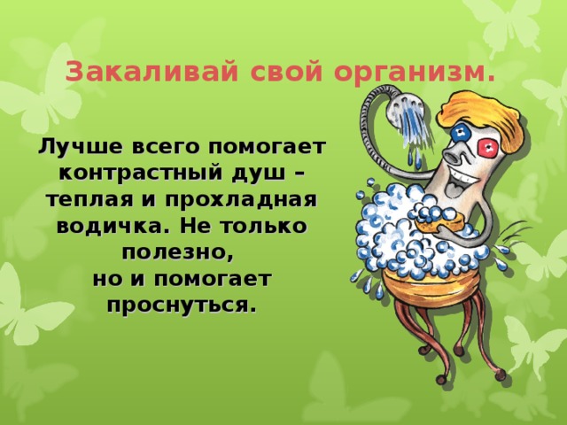 Закаливай свой организм.  Лучше всего помогает контрастный душ – теплая и прохладная водичка. Не только полезно, но и помогает проснуться.