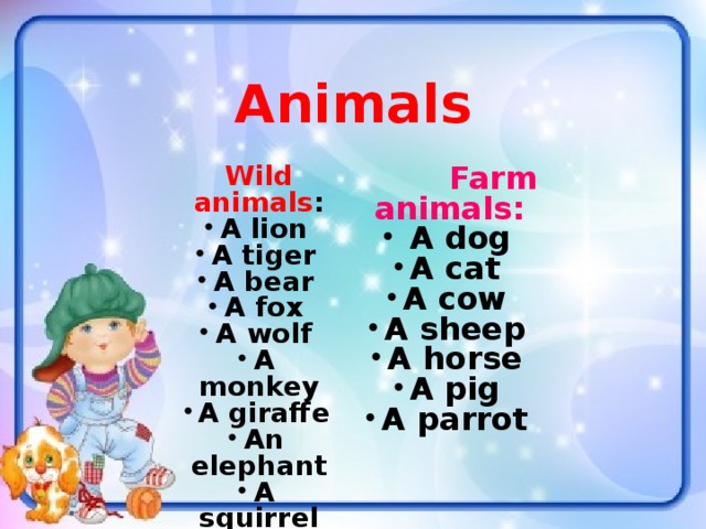 Animals Wild animals :  Farm animals: A lion A tiger A bear A fox A wolf A monkey A giraffe An elephant A squirrel A hare  A dog A cat A cow A sheep A horse A pig A parrot