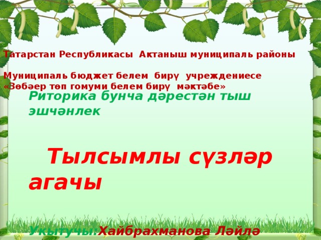 Татарстан Республикасы Актаныш муниципаль районы  Муниципаль бюджет белем бирү учреждениесе  «Зөбәер төп гомуми белем бирү мәктәбе»     Риторика бунча дәрестән тыш эшчәнлек   Тылсымлы сүзләр агачы  Укытучы: Хайбрахманова Ләйлә Зөфәр кызы