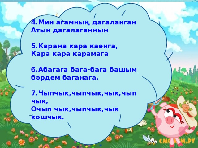 4.Мин агамның дагаланган Атын дагалаганмын  5.Карама кара каенга, Кара кара карамага  6.Абагага бага-бага башым бәрдем баганага.  7.Чыпчык,чыпчык,чык,чыпчык, Очып чык,чыпчык,чык кошчык.