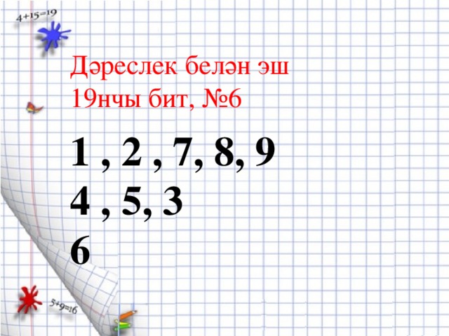 Дәреслек белән эш 19нчы бит, №6 1 , 2 , 7, 8, 9 4 , 5, 3 6