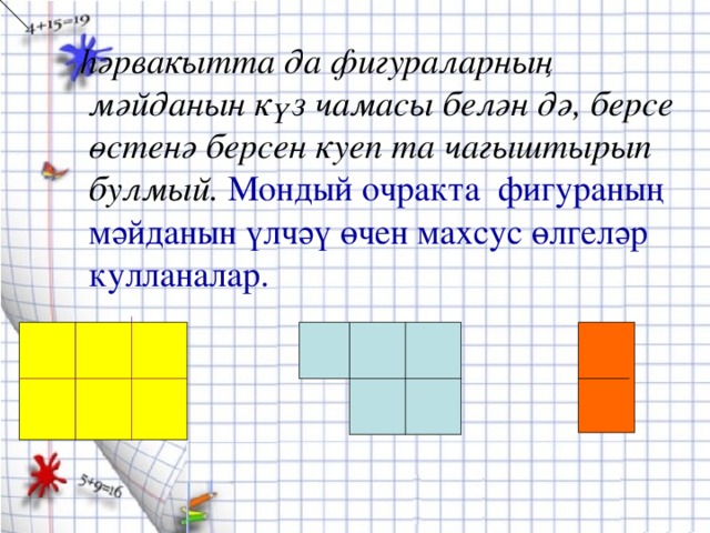 һәрвакытта да фигураларның мәйданын күз чамасы белән дә, берсе өстенә берсен куеп та чагыштырып булмый. Мондый очракта фигураның мәйданын үлчәү өчен махсус өлгеләр кулланалар.