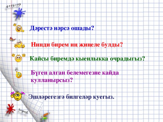 Дәрестә нәрсә ошады?  Нинди бирем иң җиңеле булды? Кайсы биремдә кыенлыкка очрадыгыз? Бүген алган белемегезне кайда кулланырсыз? Эшләрегезгә билгеләр куегыз.