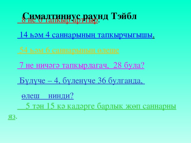 Сималтиниус раунд Тэйбл  8 не 6 тапкыр арттыр .  14 һәм 4 саннарының тапкырчыгышы .  54 һәм 6 саннарының өлеше  7 не ничәгә тапкырлагач, 28 була?  Бүлүче – 4, бүленүче 36 булганда,  өлеш нинди?   5 тән 15 кә кадәрге барлык җөп саннарны яз .