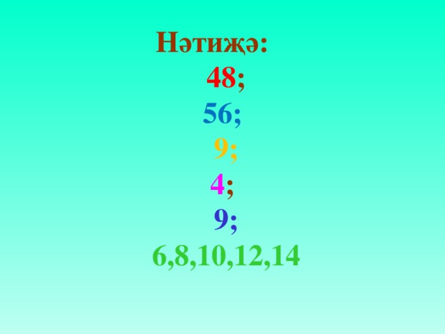 Нәтиҗә:  48 ;  56;   9;  4 ;  9;  6,8,10,12,14