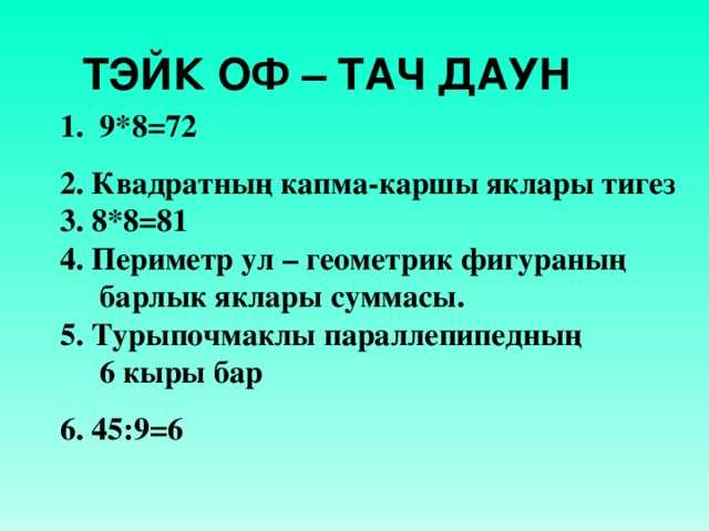 ТЭЙК ОФ – ТАЧ ДАУН  9*8=72 2. Квадратның капма-каршы яклары тигез 3. 8*8=81 4. Периметр ул – геометрик фигураның барлык яклары суммасы. 5. Турыпочмаклы параллепипедның  6 кыры бар 6. 45:9=6