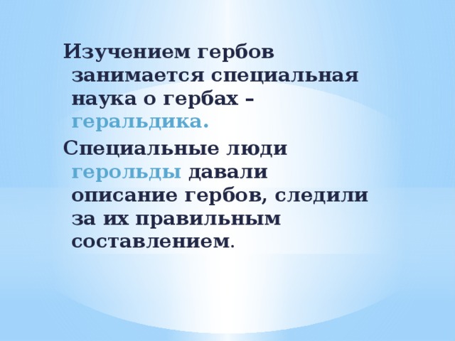 Изучением гербов занимается специальная наука о гербах – геральдика. Специальные люди герольды давали описание гербов, следили за их правильным составлением .