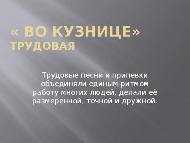 « Во кузнице»  трудовая Трудовые песни и припевки объединяли единым ритмом работу многих людей, делали её размеренной, точной и дружной.