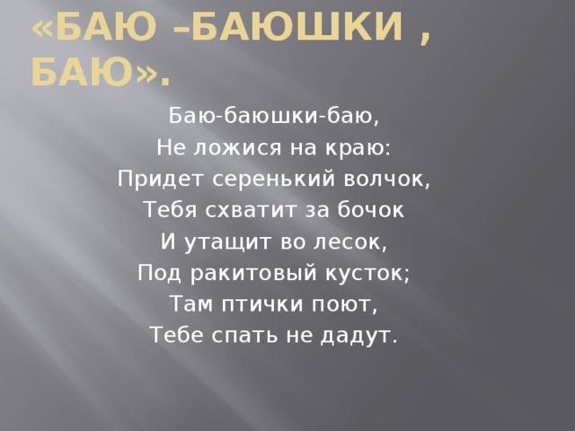 Колыбельные  «Баю –баюшки , баю». Баю-баюшки-баю, Не ложися на краю: Придет серенький волчок, Тебя схватит за бочок И утащит во лесок, Под ракитовый кусток; Там птички поют, Тебе спать не дадут.