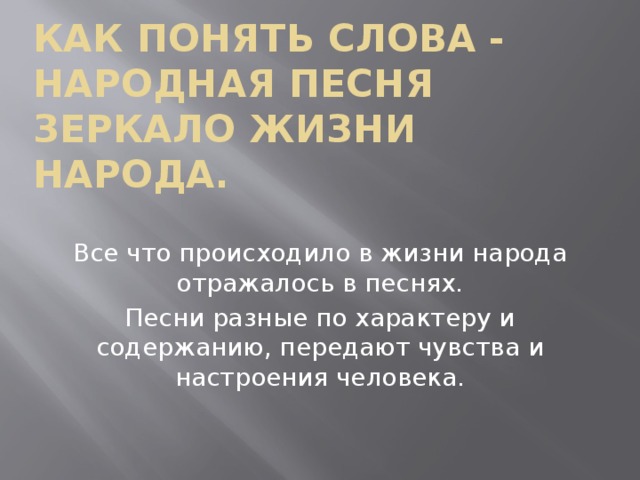 Как понять слова - народная песня зеркало жизни народа. Все что происходило в жизни народа отражалось в песнях. Песни разные по характеру и содержанию, передают чувства и настроения человека.