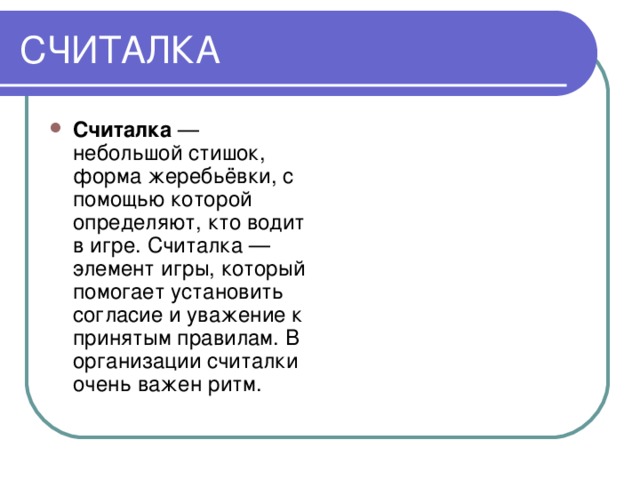 Считалка  — небольшой стишок, форма жеребьёвки, с помощью которой определяют, кто водит в игре. Считалка — элемент игры, который помогает установить согласие и уважение к принятым правилам. В организации считалки очень важен ритм.