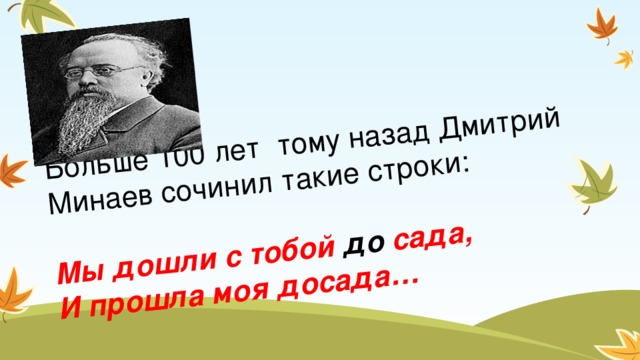 Больше 100 лет тому назад Дмитрий Минаев сочинил такие строки:   Мы дошли с тобой до сада,  И прошла моя досада…