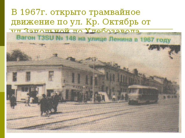 В 1967г. открыто трамвайное движение по ул. Кр. Октябрь от ул.Запольной до Хлебозавода.