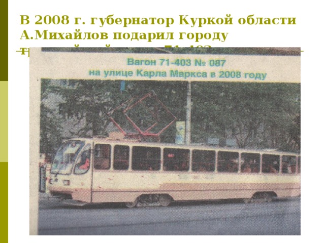 В 2008 г. губернатор Куркой области А.Михайлов подарил городу трамвайный вагон 71-403.