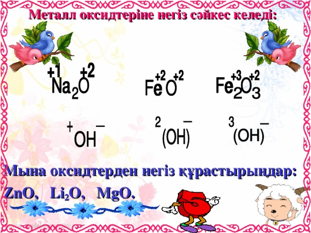 Металл оксидтеріне негіз сәйкес келеді : Мына оксидтерден негіз құрастырыңдар: ZnO , Li 2 O , MgO.