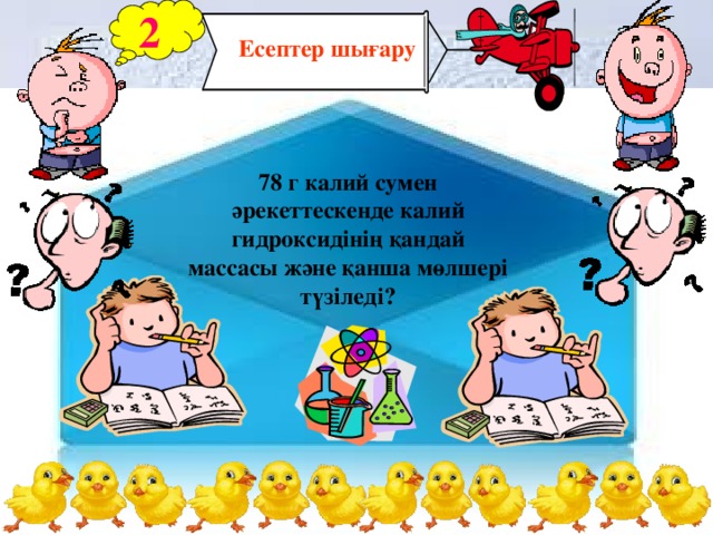 2  Есептер шығару 78 г калий сумен әрекеттескенде калий гидроксидінің қандай массасы және қанша мөлшері түзіледі?