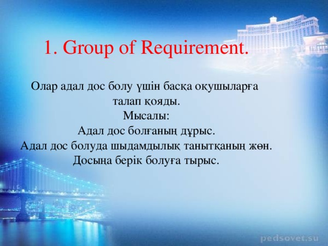 1. Group of Requirement.   Олар адал дос болу үшін басқа оқушыларға  талап қояды.  Мысалы:  Адал дос болғаның дұрыс.  Адал дос болуда шыдамдылық танытқаның жөн.  Досыңа берік болуға тырыс.