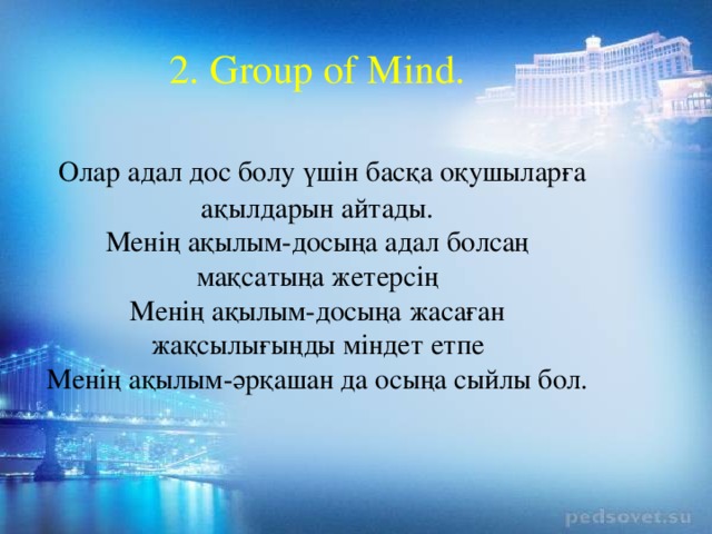 2. Group of Mind.    Олар адал дос болу үшін басқа оқушыларға ақылдарын айтады.  Менің ақылым-досыңа адал болсаң мақсатыңа жетерсің  Менің ақылым-досыңа жасаған жақсылығыңды міндет етпе  Менің ақылым-әрқашан да осыңа сыйлы бол.