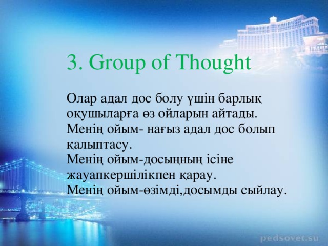 3. Group of Thought   Олар адал дос болу үшін барлық оқушыларға өз ойларын айтады.  Менің ойым- нағыз адал дос болып қалыптасу.  Менің ойым-досыңның ісіне жауапкершілікпен қарау.  Менің ойым-өзімді,досымды сыйлау.