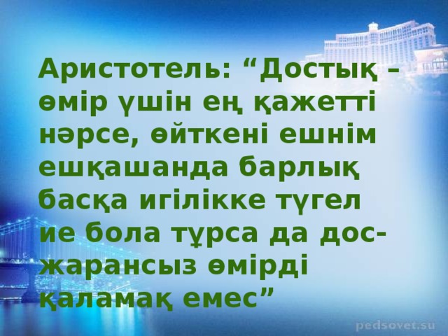 Аристотель: “Достық – өмір үшін ең қажетті нәрсе, өйткені ешнім ешқашанда барлық басқа игілікке түгел ие бола тұрса да дос-жарансыз өмірді қаламақ емес”