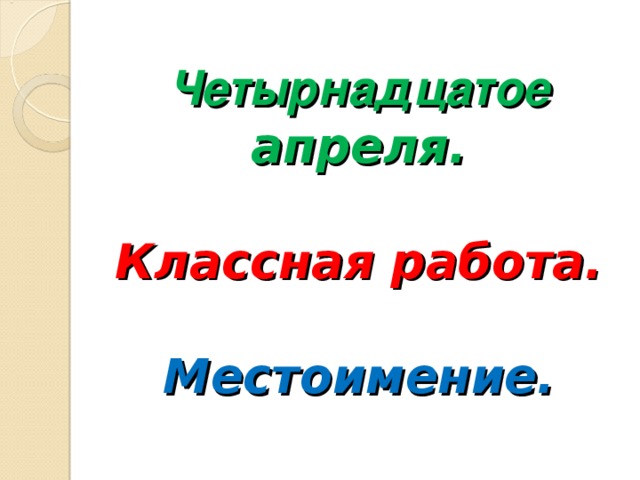 Четырнадцатое апреля.   Классная работа.   Местоимение.