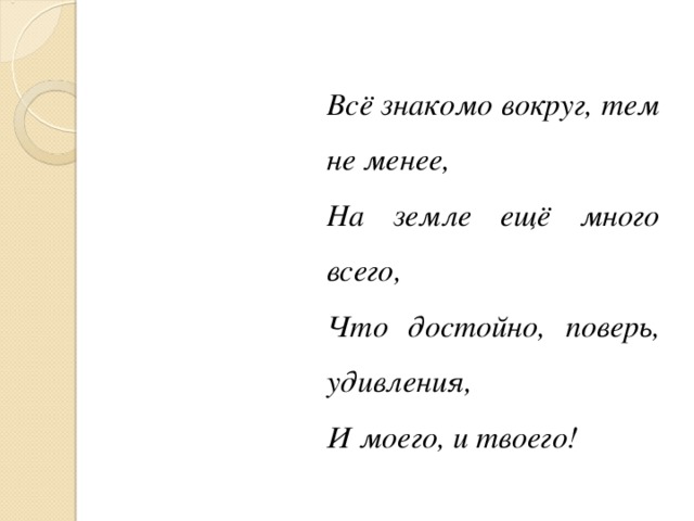 Всё знакомо вокруг, тем не менее, На земле ещё много всего, Что достойно, поверь, удивления, И моего, и твоего!