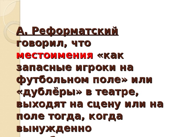 А. Реформатский говорил, что местоимения «как запасные игроки на футбольном поле» или «дублёры» в театре, выходят на сцену или на поле тогда, когда вынужденно «освобождают игру знаменательные слова».