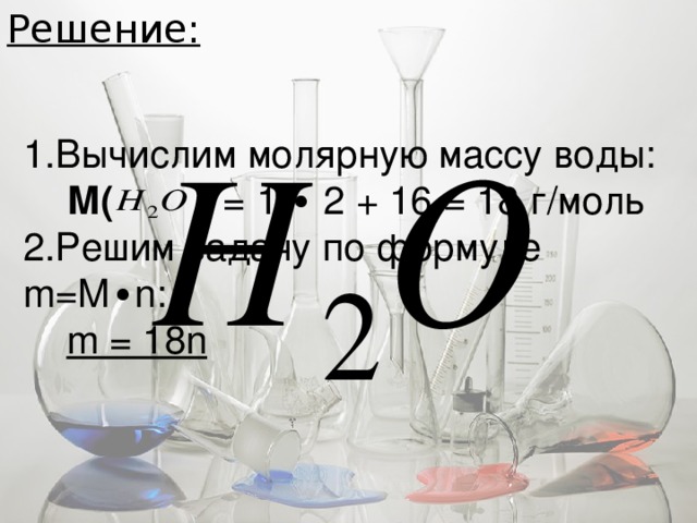 Решение: 1.Вычислим молярную массу воды:  М( ) = 1 ∙ 2 + 16 = 18 г/моль 2.Решим задачу по формуле m=M ∙ n:  m = 18n