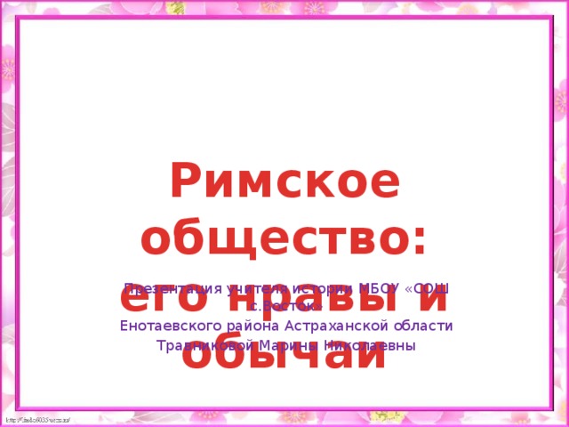 Римское общество: его нравы и обычаи Презентация учителя истории МБОУ «СОШ с.Восток» Енотаевского района Астраханской области Травниковой Марины Николаевны