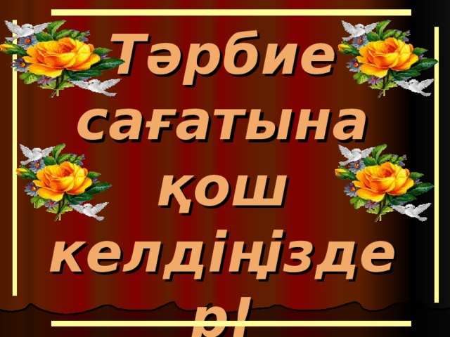 Тәрбие сағатына  қош келдіңіздер!