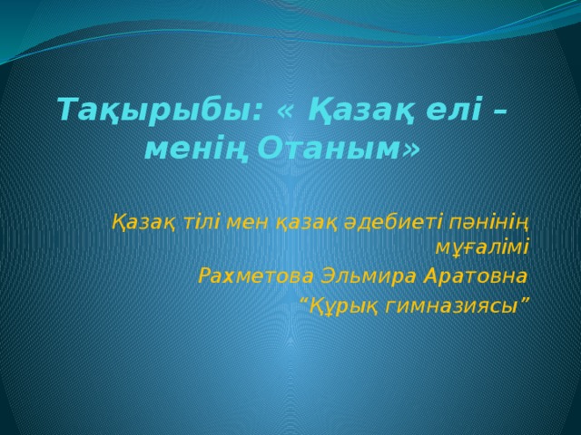 Тақырыбы: « Қазақ елі – менің Отаным»   Қазақ тілі мен қазақ әдебиеті пәнінің мұғалімі Рахметова Эльмира Аратовна “ Құрық гимназиясы”