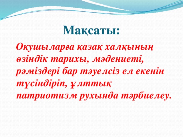 Мақсаты:  Оқушыларға қазақ халқының өзіндік тарихы, мәдениеті, рәміздері бар тәуелсіз ел екенін түсіндіріп, ұлттық патриотизм рухында тәрбиелеу.