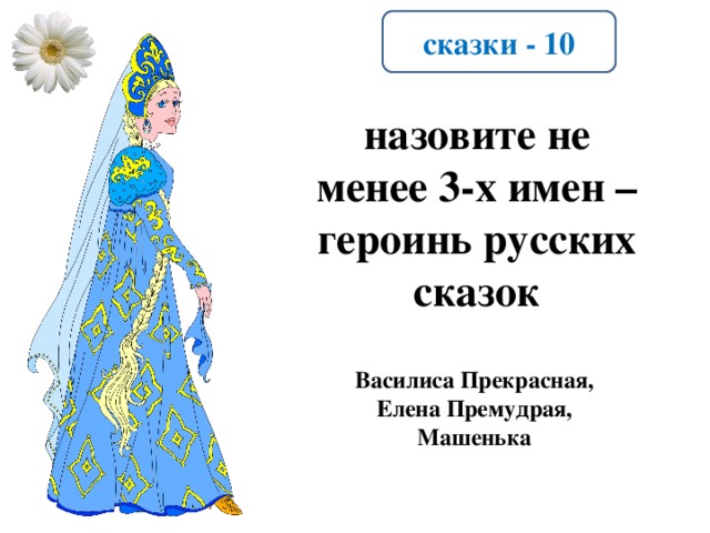 сказки - 10 назовите не менее 3-х имен – героинь русских сказок Василиса Прекрасная, Елена Премудрая, Машенька