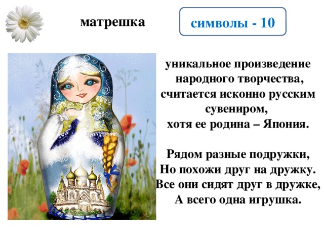 символы - 10 матрешка уникальное произведение  народного творчества, считается исконно русским сувениром, хотя ее родина – Япония.  Рядом разные подружки,  Но похожи друг на дружку.  Все они сидят друг в дружке,  А всего одна игрушка.