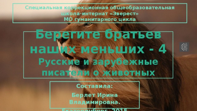 Специальная коррекционная общеобразовательная школа-интернат «Эверест» МО гуманитарного цикла Берегите братьев наших меньших - 4  Русские и зарубежные писатели о животных Составила: Берлет Ирина Владимировна. Екатеринбург, 2015