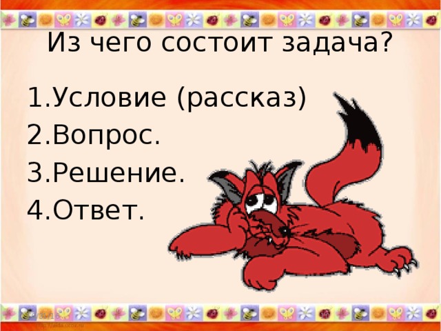 Из чего состоит задача? 1.Условие (рассказ) 2.Вопрос. 3.Решение. 4.Ответ. 10/31/16