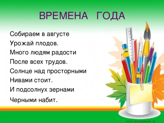 ВРЕМЕНА ГОДА Собираем в августе Урожай плодов. Много людям радости После всех трудов. Солнце над просторными Нивами стоит. И подсолнух зернами Черными набит