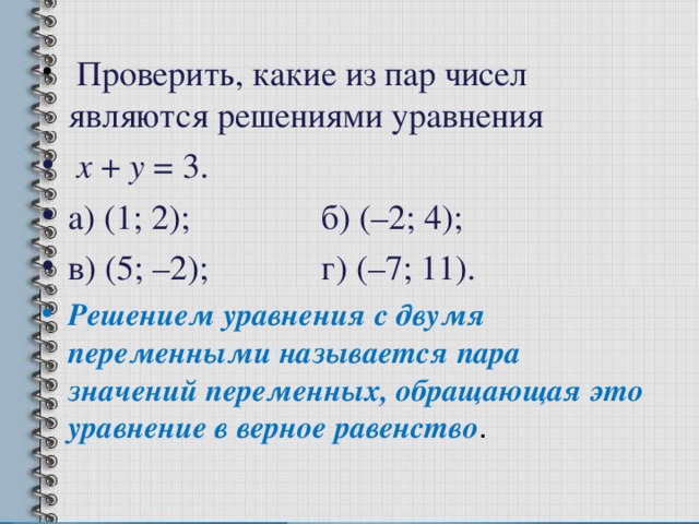 Проверить, какие из пар чисел являются решениями уравнения  х + у = 3. а) (1; 2);   б) (–2; 4);   в) (5; –2);   г) (–7; 11). Решением уравнения с двумя переменными называется пара значений переменных, обращающая это уравнение в верное равенство .