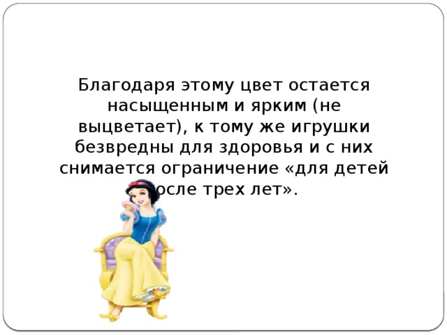 Благодаря этому цвет остается насыщенным и ярким (не выцветает), к тому же игрушки безвредны для здоровья и с них снимается ограничение «для детей после трех лет».